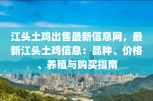 江头土鸡出售最新信息网，最新江头土鸡信息：品种、价格、养殖与购买指南