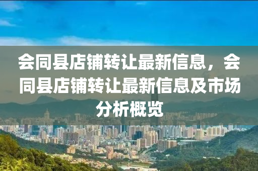 会同县店铺转让最新信息，会同县店铺转让最新信息及市场分析概览