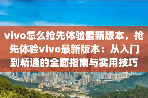 vivo怎么抢先体验最新版本，抢先体验vivo最新版本：从入门到精通的全面指南与实用技巧