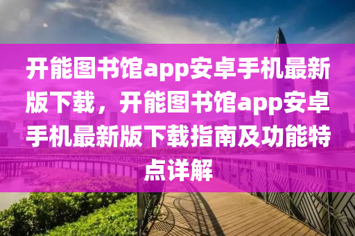 开能图书馆app安卓手机最新版下载，开能图书馆app安卓手机最新版下载指南及功能特点详解