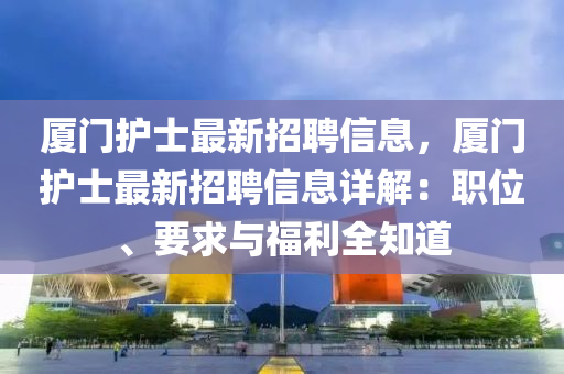 厦门护士最新招聘信息，厦门护士最新招聘信息详解：职位、要求与福利全知道