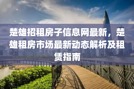 楚雄招租房子信息网最新，楚雄租房市场最新动态解析及租赁指南