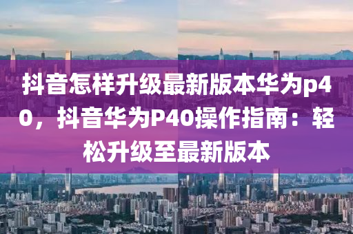 抖音怎样升级最新版本华为p40，抖音华为P40操作指南：轻松升级至最新版本