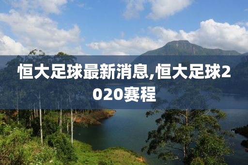 恒大足球最新消息,恒大足球2020赛程