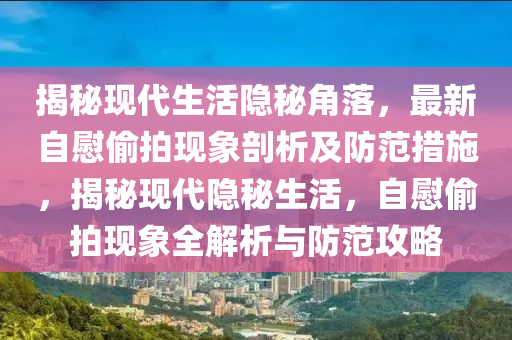 揭秘现代生活隐秘角落，最新自慰偷拍现象剖析及防范措施，揭秘现代隐秘生活，自慰偷拍现象全解析与防范攻略