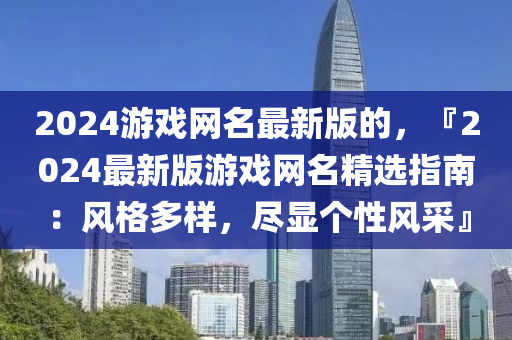 2024游戏网名最新版的，『2024最新版游戏网名精选指南：风格多样，尽显个性风采』