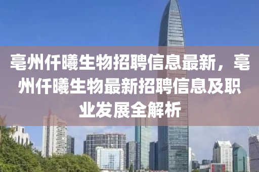 亳州仟曦生物招聘信息最新，亳州仟曦生物最新招聘信息及职业发展全解析