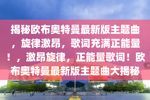 揭秘欧布奥特曼最新版主题曲，旋律激昂，歌词充满正能量！，激昂旋律，正能量歌词！欧布奥特曼最新版主题曲大揭秘