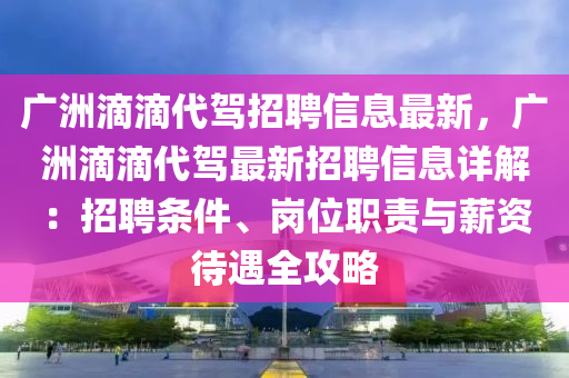 广洲滴滴代驾招聘信息最新，广洲滴滴代驾最新招聘信息详解：招聘条件、岗位职责与薪资待遇全攻略