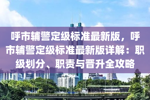 呼市辅警定级标准最新版，呼市辅警定级标准最新版详解：职级划分、职责与晋升全攻略