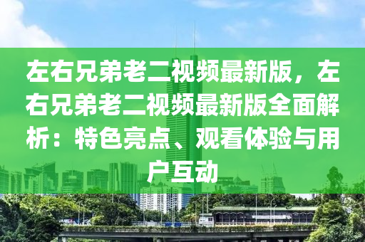 左右兄弟老二视频最新版，左右兄弟老二视频最新版全面解析：特色亮点、观看体验与用户互动