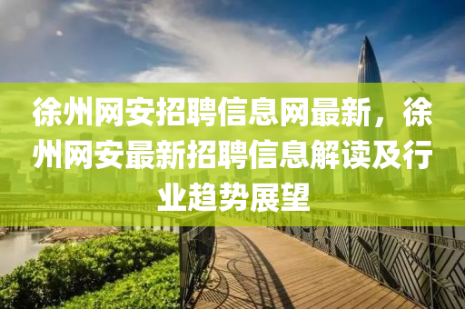 徐州网安招聘信息网最新，徐州网安最新招聘信息解读及行业趋势展望