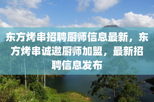 东方烤串招聘厨师信息最新，东方烤串诚邀厨师加盟，最新招聘信息发布