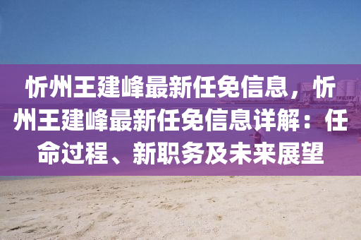 忻州王建峰最新任免信息，忻州王建峰最新任免信息详解：任命过程、新职务及未来展望