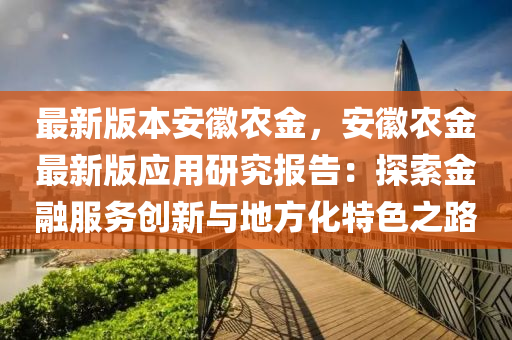 最新版本安徽农金，安徽农金最新版应用研究报告：探索金融服务创新与地方化特色之路