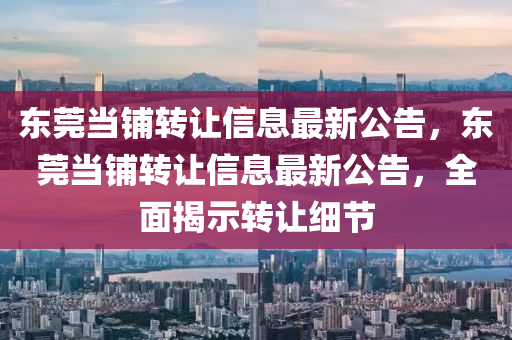 东莞当铺转让信息最新公告，东莞当铺转让信息最新公告，全面揭示转让细节