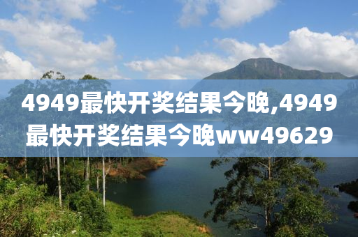 4949最快开奖结果今晚,4949最快开奖结果今晚ww49629