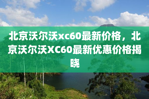 北京沃尔沃xc60最新价格，北京沃尔沃XC60最新优惠价格揭晓