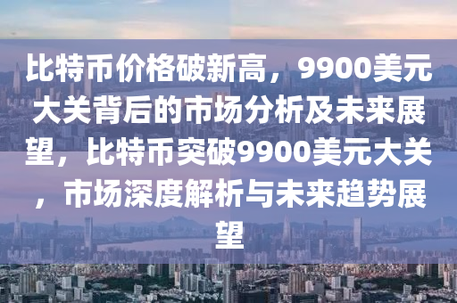 比特币价格破新高，9900美元大关背后的市场分析及未来展望，比特币突破9900美元大关，市场深度解析与未来趋势展望