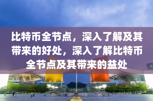 比特币全节点，深入了解及其带来的好处，深入了解比特币全节点及其带来的益处