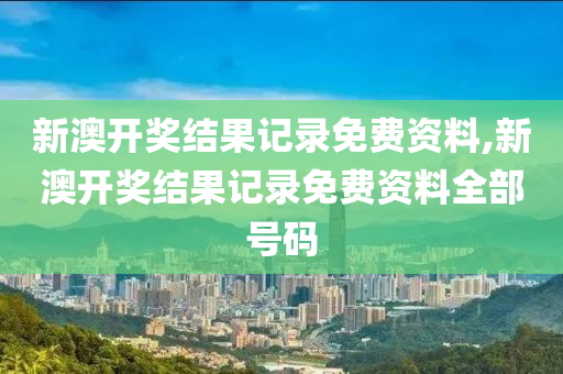 新澳开奖结果记录免费资料,新澳开奖结果记录免费资料全部号码