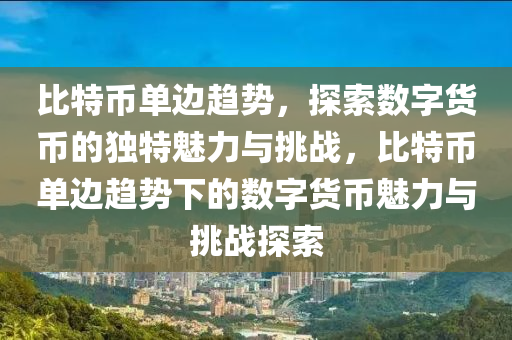 比特币单边趋势，探索数字货币的独特魅力与挑战，比特币单边趋势下的数字货币魅力与挑战探索