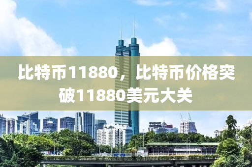 比特币11880，比特币价格突破11880美元大关