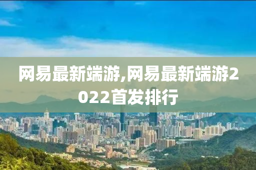 网易最新端游,网易最新端游2022首发排行