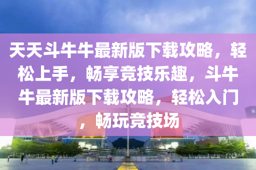 天天斗牛牛最新版下载攻略，轻松上手，畅享竞技乐趣，斗牛牛最新版下载攻略，轻松入门，畅玩竞技场