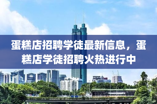 蛋糕店招聘学徒最新信息，蛋糕店学徒招聘火热进行中