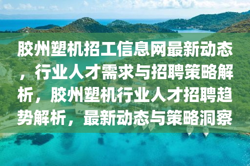 胶州塑机招工信息网最新动态，行业人才需求与招聘策略解析，胶州塑机行业人才招聘趋势解析，最新动态与策略洞察