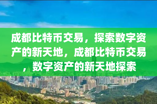 成都比特币交易，探索数字资产的新天地，成都比特币交易，数字资产的新天地探索