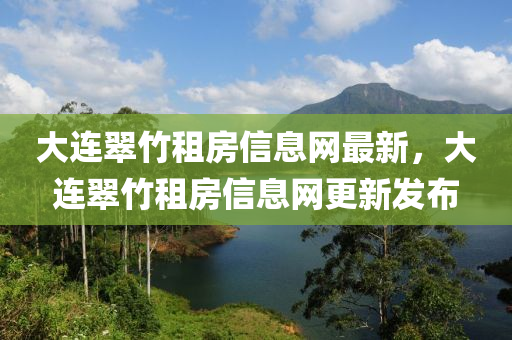 大连翠竹租房信息网最新，大连翠竹租房信息网更新发布