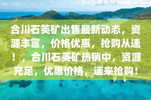 合川石英矿出售最新动态，资源丰富，价格优惠，抢购从速！，合川石英矿热销中，资源充足，优惠价格，速来抢购！