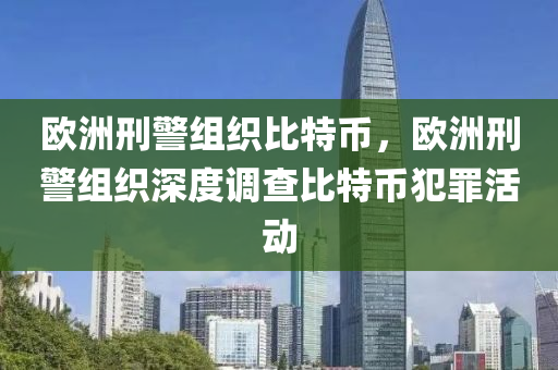 欧洲刑警组织比特币，欧洲刑警组织深度调查比特币犯罪活动