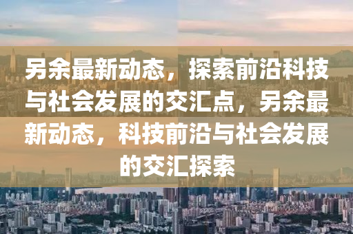 另余最新动态，探索前沿科技与社会发展的交汇点，另余最新动态，科技前沿与社会发展的交汇探索