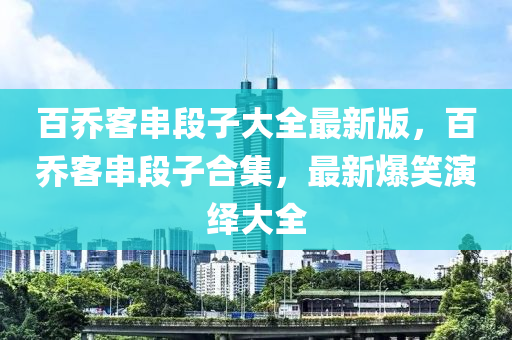 百乔客串段子大全最新版，百乔客串段子合集，最新爆笑演绎大全