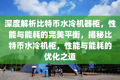 深度解析比特币水冷机器柜，性能与能耗的完美平衡，揭秘比特币水冷机柜，性能与能耗的优化之道