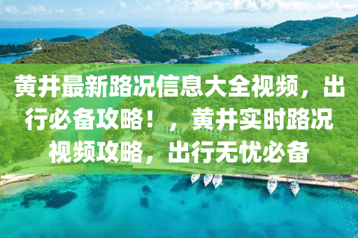 黄井最新路况信息大全视频，出行必备攻略！，黄井实时路况视频攻略，出行无忧必备