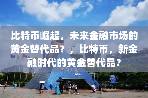 比特币崛起，未来金融市场的黄金替代品？，比特币，新金融时代的黄金替代品？