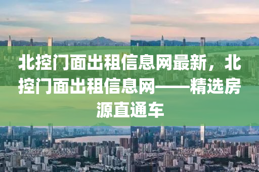 北控门面出租信息网最新，北控门面出租信息网——精选房源直通车