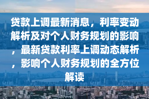 贷款上调最新消息，利率变动解析及对个人财务规划的影响，最新贷款利率上调动态解析，影响个人财务规划的全方位解读