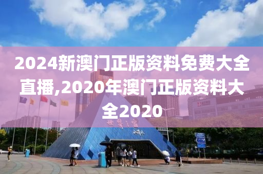 2024新澳门正版资料免费大全直播,2020年澳门正版资料大全2020