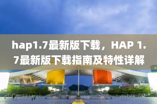 hap1.7最新版下载，HAP 1.7最新版下载指南及特性详解