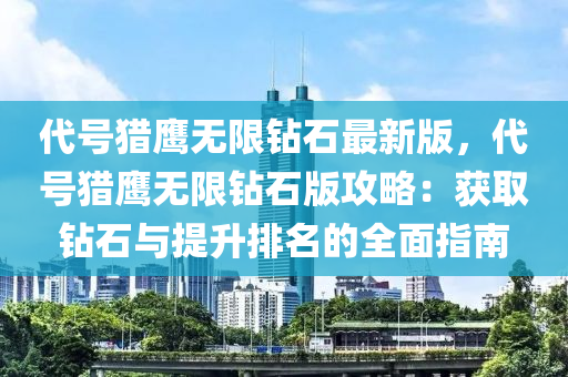 代号猎鹰无限钻石最新版，代号猎鹰无限钻石版攻略：获取钻石与提升排名的全面指南