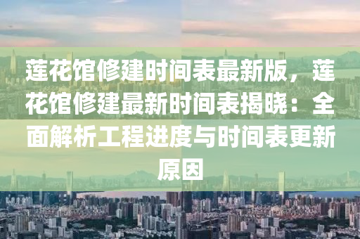 莲花馆修建时间表最新版，莲花馆修建最新时间表揭晓：全面解析工程进度与时间表更新原因