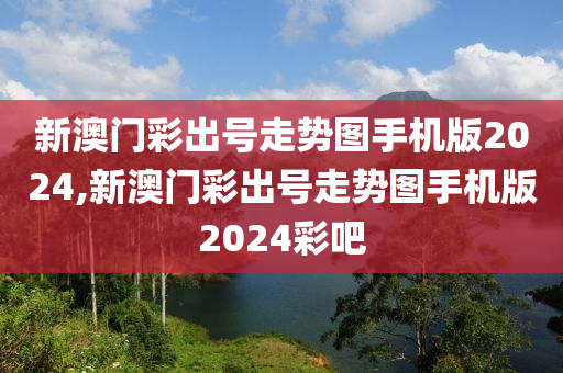 新澳门彩出号走势图手机版2024