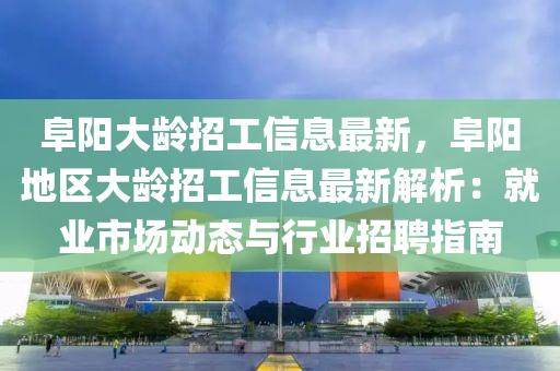 阜阳大龄招工信息最新，阜阳地区大龄招工信息最新解析：就业市场动态与行业招聘指南