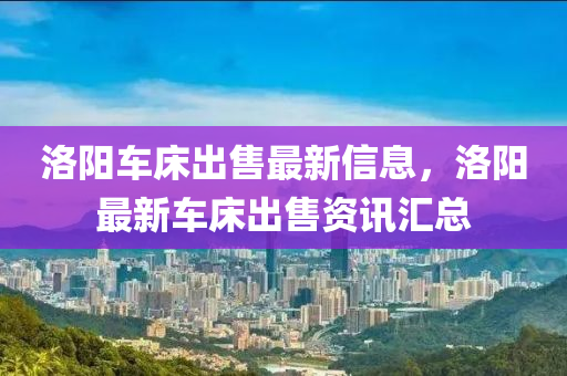 洛阳车床出售最新信息，洛阳最新车床出售资讯汇总