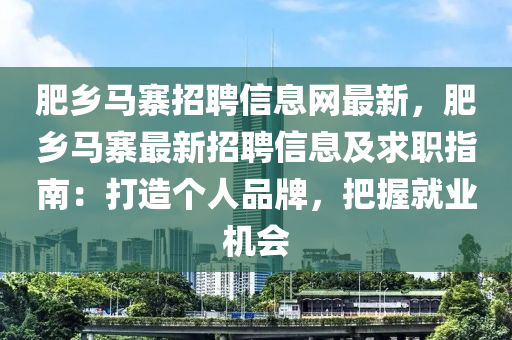 肥乡马寨招聘信息网最新，肥乡马寨最新招聘信息及求职指南：打造个人品牌，把握就业机会